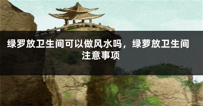 绿罗放卫生间可以做风水吗，绿萝放卫生间注意事项