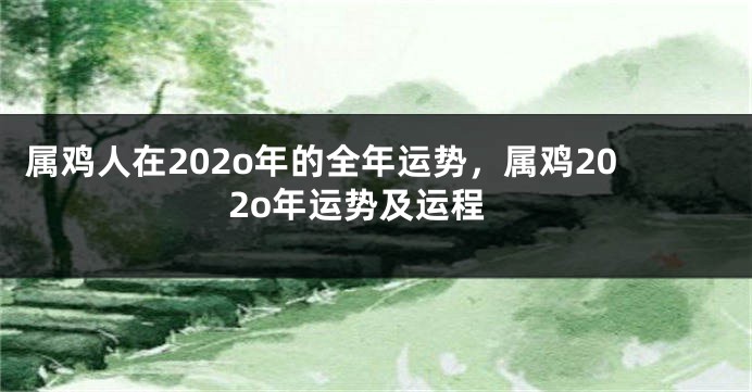 属鸡人在202o年的全年运势，属鸡202o年运势及运程