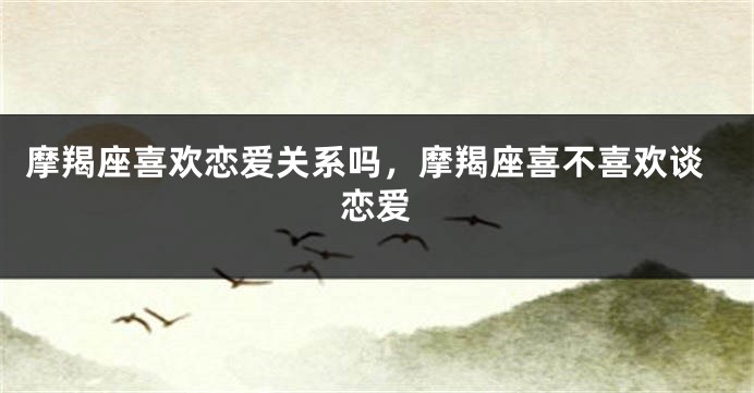 摩羯座喜欢恋爱关系吗，摩羯座喜不喜欢谈恋爱