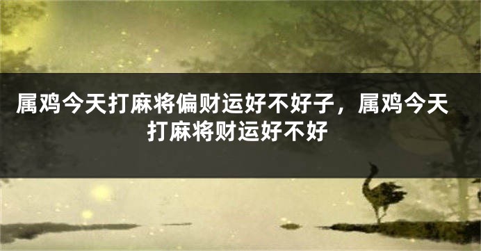 属鸡今天打麻将偏财运好不好子，属鸡今天打麻将财运好不好