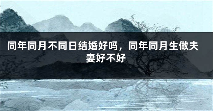 同年同月不同日结婚好吗，同年同月生做夫妻好不好