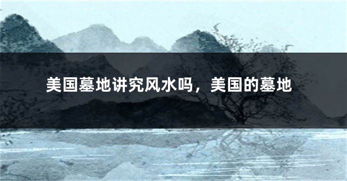 美国墓地讲究风水吗，美国的墓地
