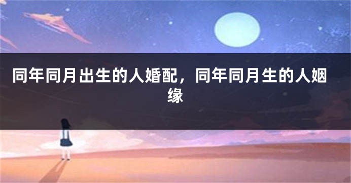 同年同月出生的人婚配，同年同月生的人姻缘