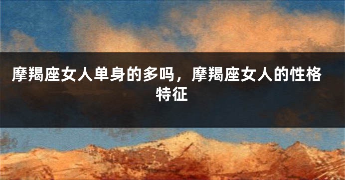 摩羯座女人单身的多吗，摩羯座女人的性格特征