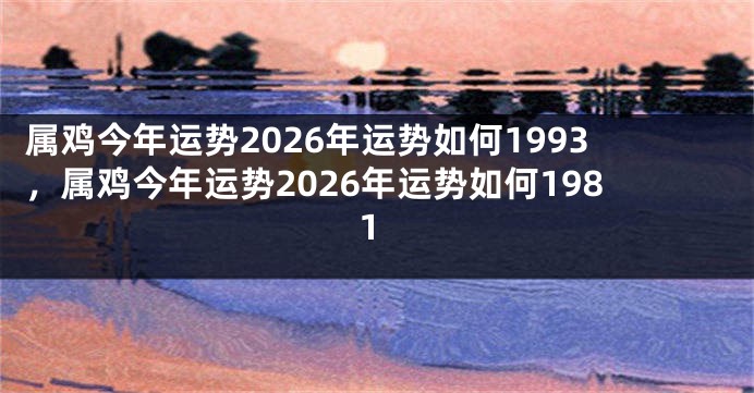 属鸡今年运势2026年运势如何1993，属鸡今年运势2026年运势如何1981