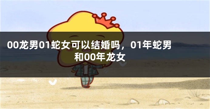 00龙男01蛇女可以结婚吗,01年蛇男和00年龙女