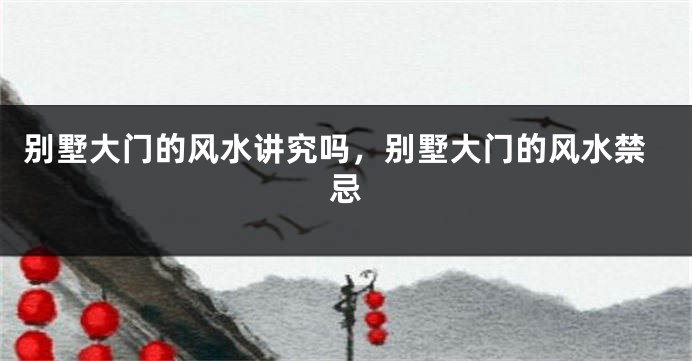 别墅大门的风水讲究吗,别墅大门的风水禁忌