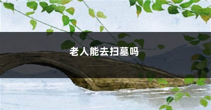老人能去扫墓吗
