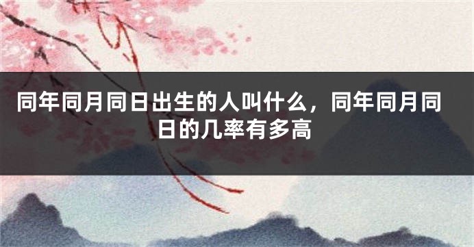 同年同月同日出生的人叫什么,同年同月同日的几率有多高