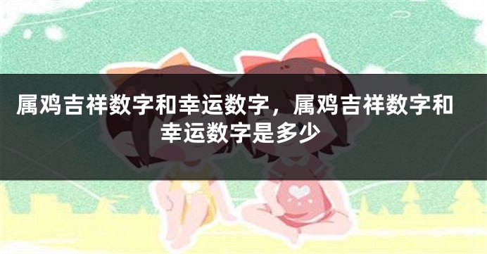 属鸡吉祥数字和幸运数字，属鸡吉祥数字和幸运数字是多少