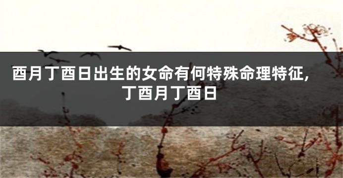 酉月丁酉日出生的女命有何特殊命理特征,丁酉月丁酉日