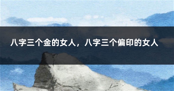 八字三个金的女人,八字三个偏印的女人
