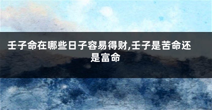 壬子命在哪些日子容易得财,壬子是苦命还是富命
