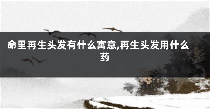 命里再生头发有什么寓意,再生头发用什么药