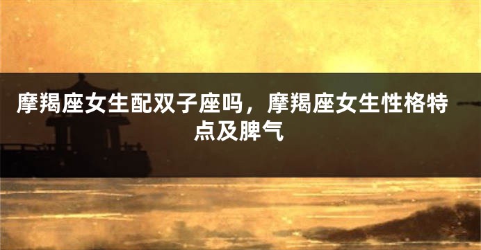 摩羯座女生配双子座吗，摩羯座女生性格特点及脾气