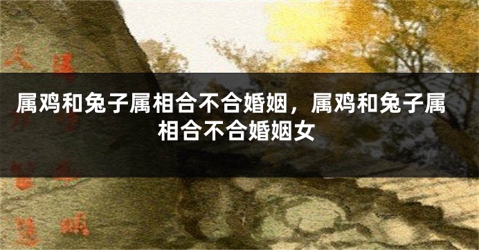 属鸡和兔子属相合不合婚姻，属鸡和兔子属相合不合婚姻女