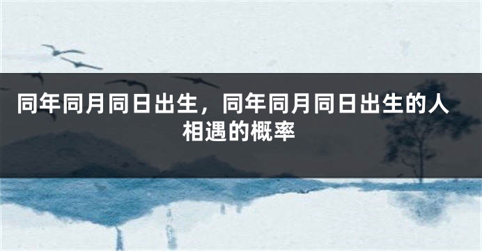 同年同月同日出生,同年同月同日出生的人相遇的概率