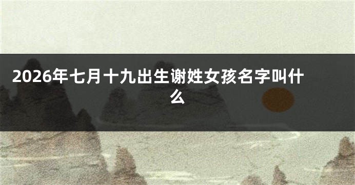 2026年七月十九出生谢姓女孩名字叫什么