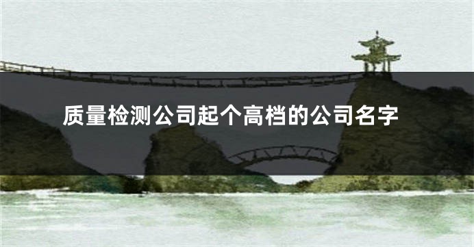 质量检测公司起个高档的公司名字