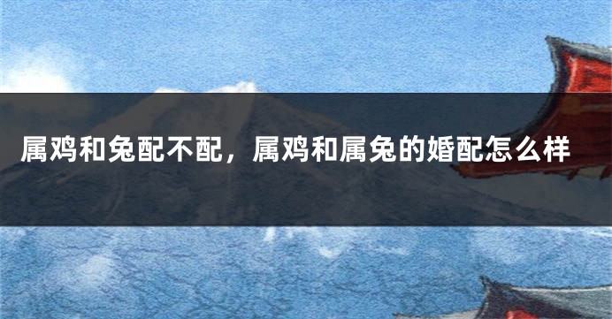 属鸡和兔配不配，属鸡和属兔的婚配怎么样