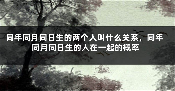 同年同月同日生的两个人叫什么关系，同年同月同日生的人在一起的概率