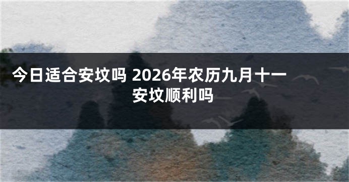 今日适合安坟吗 2026年农历九月十一安坟顺利吗