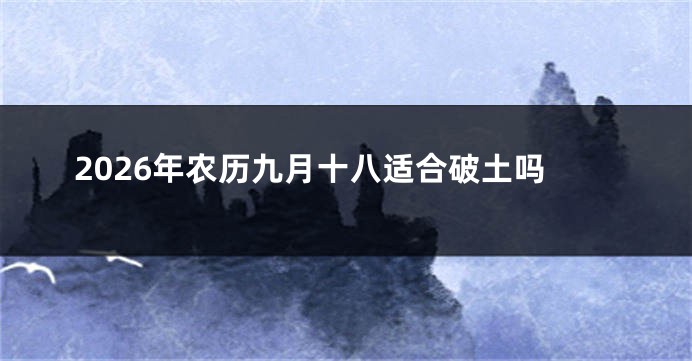 2026年农历九月十八适合破土吗