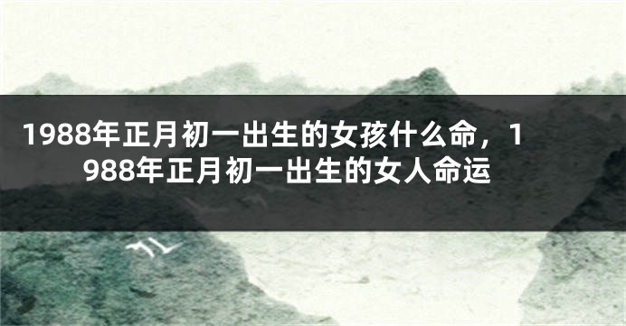 1988年正月初一出生的女孩什么命，1988年正月初一出生的女人命运