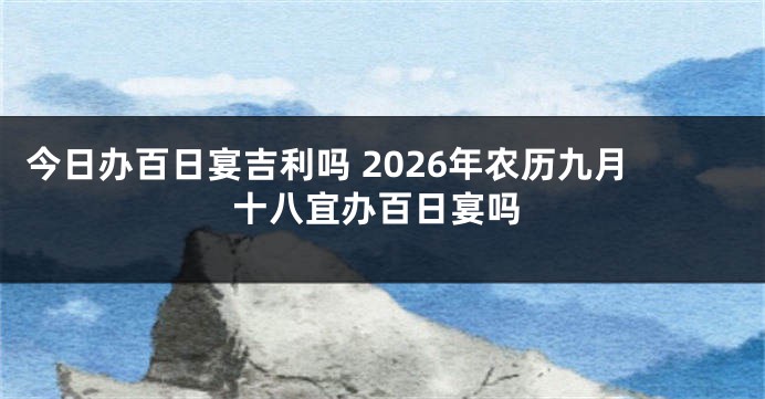 今日办百日宴吉利吗 2026年农历九月十八宜办百日宴吗