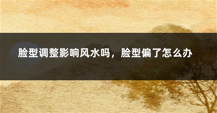 脸型调整影响风水吗，脸型偏了怎么办