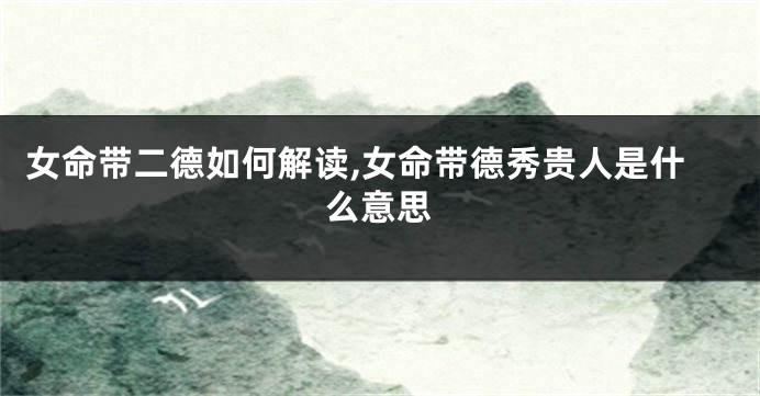 女命带二德如何解读,女命带德秀贵人是什么意思