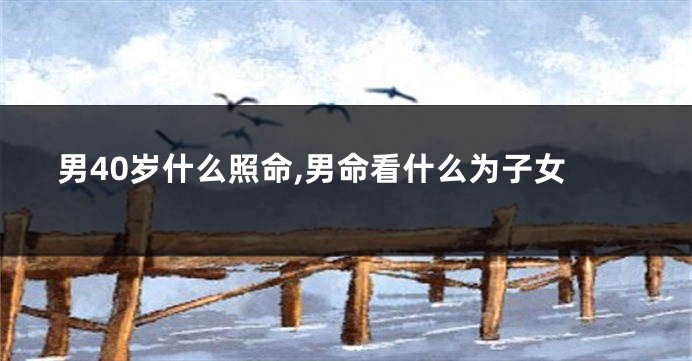 男40岁什么照命,男命看什么为子女