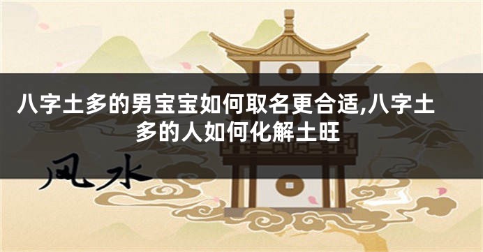 八字土多的男宝宝如何取名更合适,八字土多的人如何化解土旺