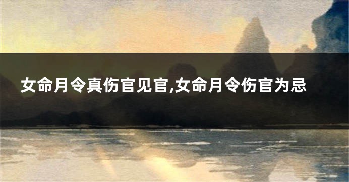 女命月令真伤官见官,女命月令伤官为忌