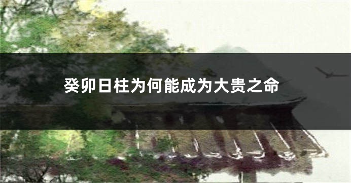 癸卯日柱为何能成为大贵之命