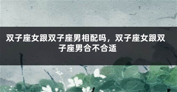 双子座女跟双子座男相配吗,双子座女跟双子座男合不合适