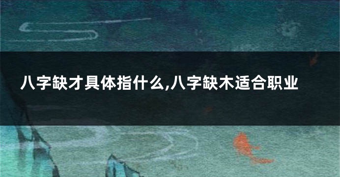 八字缺才具体指什么,八字缺木适合职业