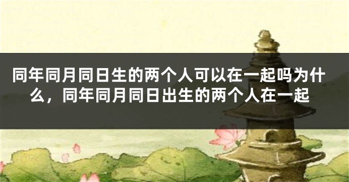 同年同月同日生的两个人可以在一起吗为什么，同年同月同日出生的两个人在一起