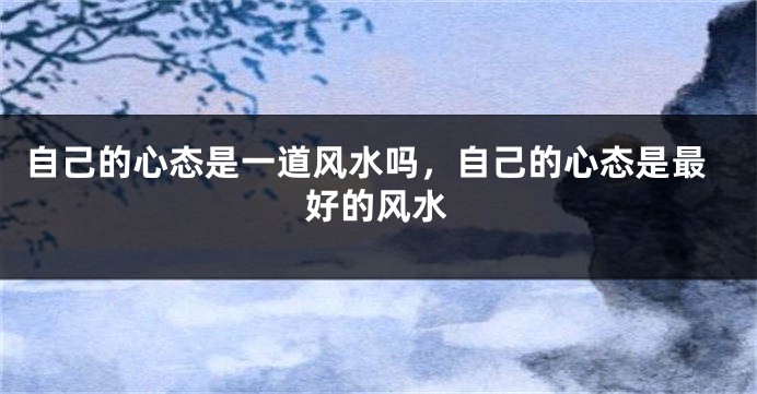 自己的心态是一道风水吗，自己的心态是最好的风水