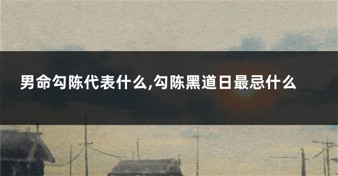 男命勾陈代表什么,勾陈黑道日最忌什么