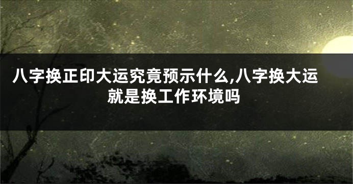 八字换正印大运究竟预示什么,八字换大运就是换工作环境吗