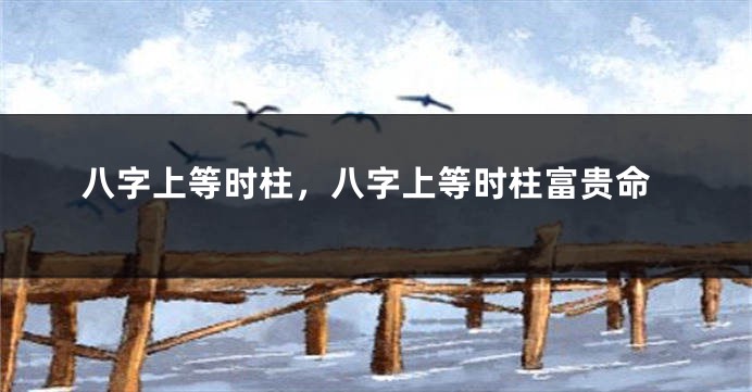 八字上等时柱，八字上等时柱富贵命
