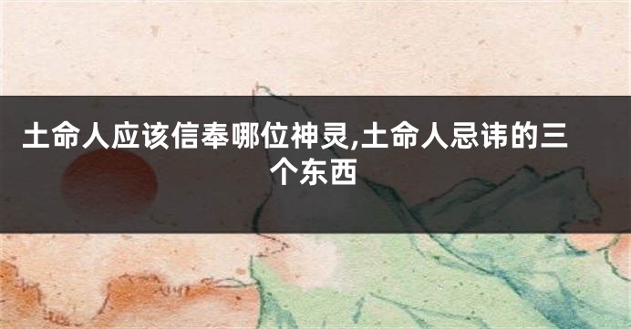 土命人应该信奉哪位神灵,土命人忌讳的三个东西