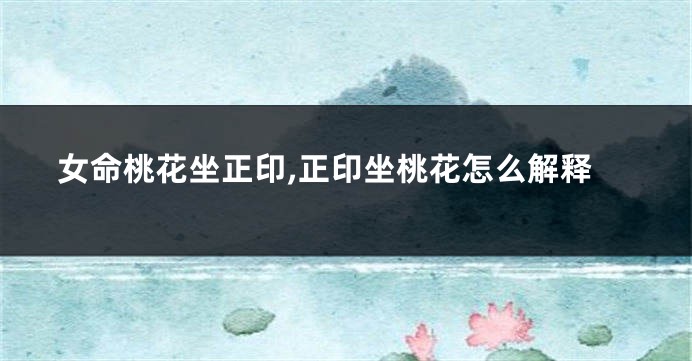 女命桃花坐正印,正印坐桃花怎么解释