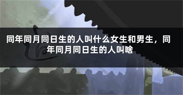 同年同月同日生的人叫什么女生和男生,同年同月同日生的人叫啥