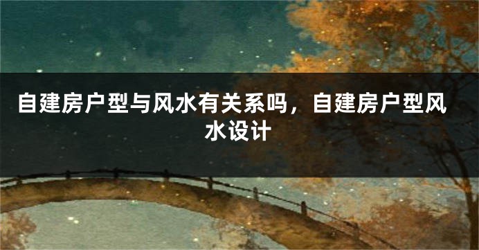 自建房户型与风水有关系吗，自建房户型风水设计