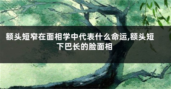 额头短窄在面相学中代表什么命运,额头短下巴长的脸面相