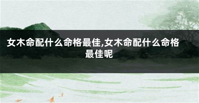 女木命配什么命格最佳,女木命配什么命格最佳呢