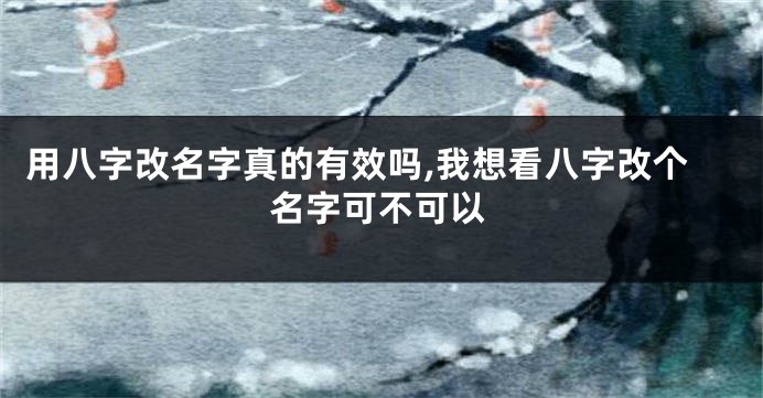 用八字改名字真的有效吗,我想看八字改个名字可不可以