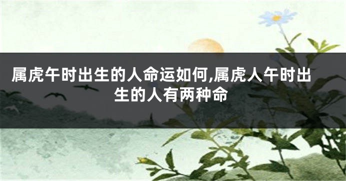 属虎午时出生的人命运如何,属虎人午时出生的人有两种命